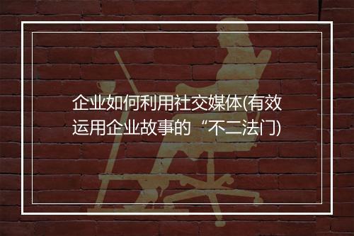 企业如何利用社交媒体(有效运用企业故事的“不二法门)