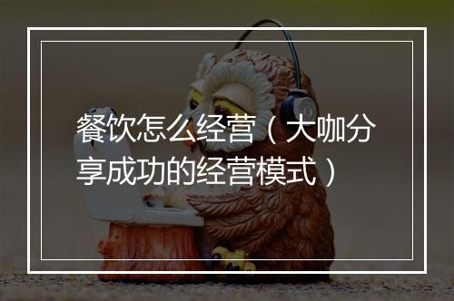 餐饮怎么经营（大咖分享成功的经营模式）