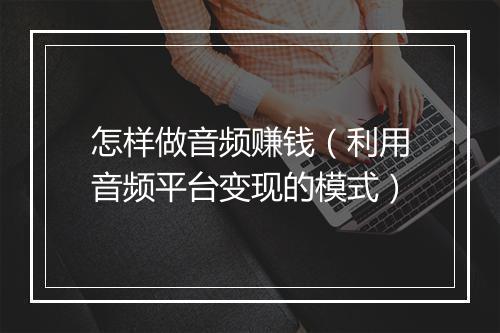 怎样做音频赚钱（利用音频平台变现的模式）
