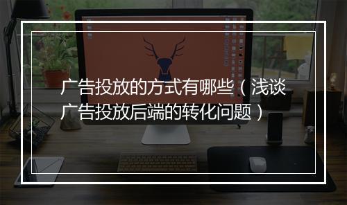 广告投放的方式有哪些（浅谈广告投放后端的转化问题）