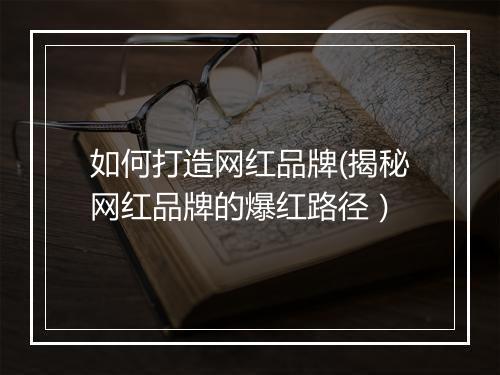 如何打造网红品牌(揭秘网红品牌的爆红路径）