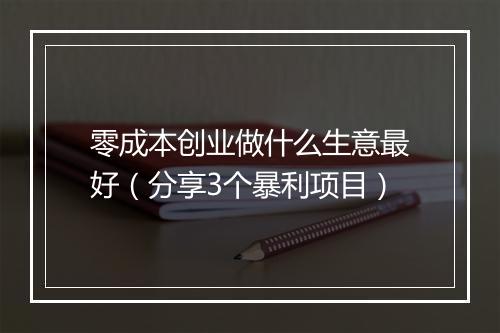 零成本创业做什么生意最好（分享3个暴利项目）