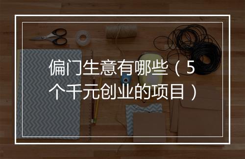 偏门生意有哪些（5个千元创业的项目）