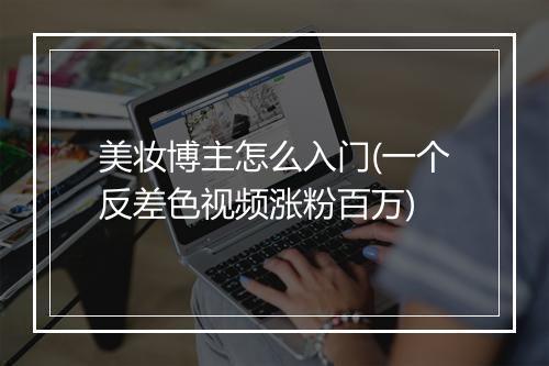 美妆博主怎么入门(一个反差色视频涨粉百万)