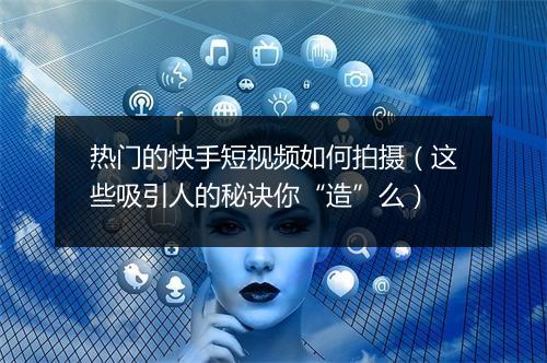 热门的快手短视频如何拍摄（这些吸引人的秘诀你“造”么）