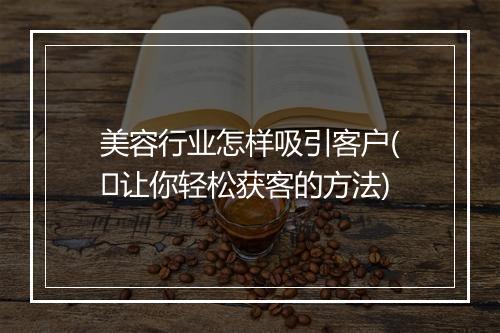 美容行业怎样吸引客户(​让你轻松获客的方法)