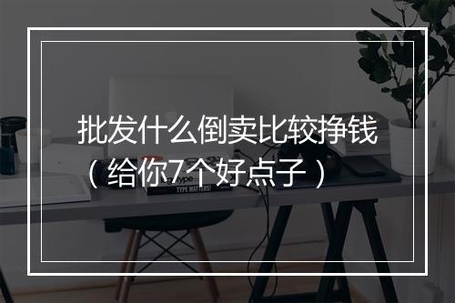 批发什么倒卖比较挣钱（给你7个好点子）