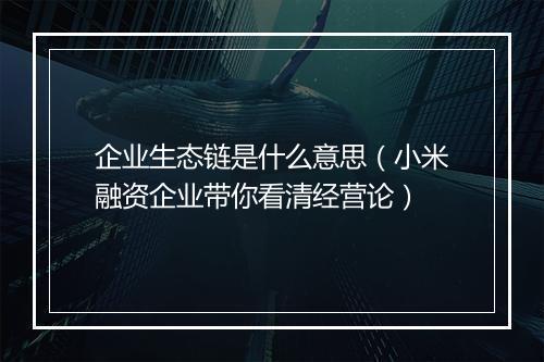 企业生态链是什么意思（小米融资企业带你看清经营论）