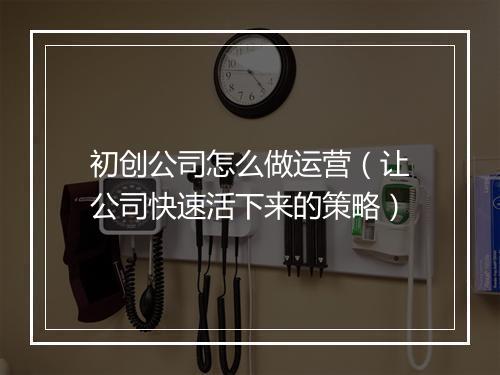 初创公司怎么做运营（让公司快速活下来的策略）