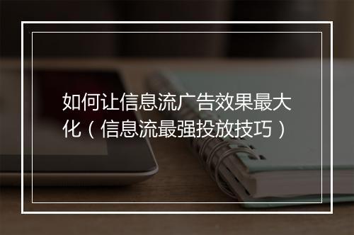 如何让信息流广告效果最大化（信息流最强投放技巧）