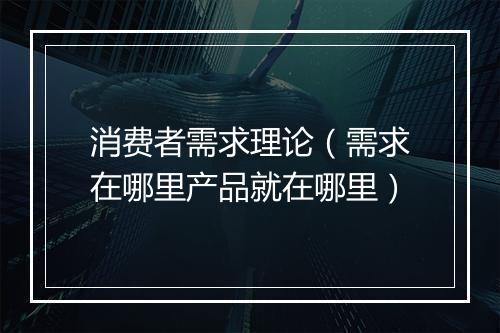 消费者需求理论（需求在哪里产品就在哪里）