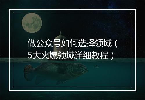 做公众号如何选择领域（5大火爆领域详细教程）