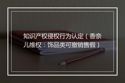知识产权侵权行为认定（香奈儿维权：饰品类可撤销售假）