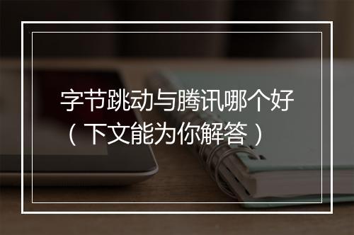 字节跳动与腾讯哪个好（下文能为你解答）