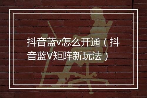 抖音蓝v怎么开通（抖音蓝V矩阵新玩法）