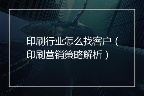 印刷行业怎么找客户（印刷营销策略解析）