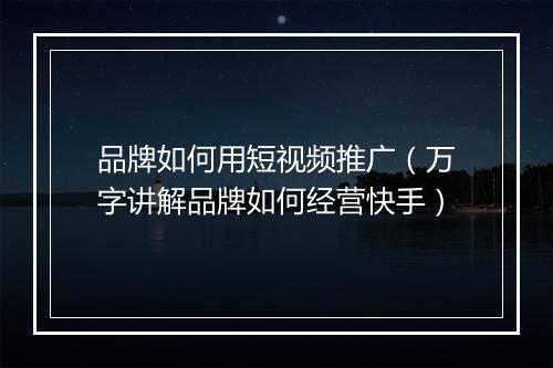 品牌如何用短视频推广（万字讲解品牌如何经营快手）