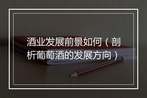 酒业发展前景如何（剖析葡萄酒的发展方向）