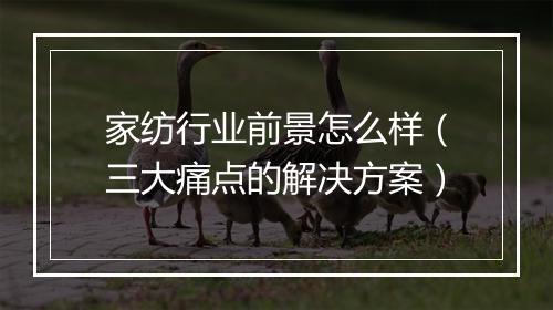 家纺行业前景怎么样（三大痛点的解决方案）