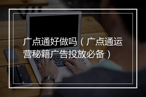 广点通好做吗（广点通运营秘籍广告投放必备）