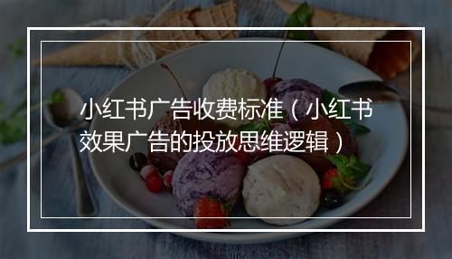 小红书广告收费标准（小红书效果广告的投放思维逻辑）