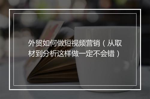 外贸如何做短视频营销（从取材到分析这样做一定不会错）