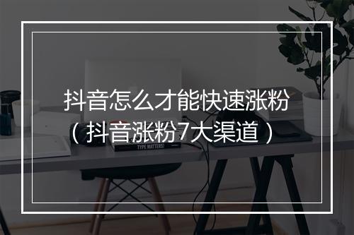 抖音怎么才能快速涨粉（抖音涨粉7大渠道）
