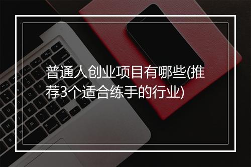 普通人创业项目有哪些(推荐3个适合练手的行业)