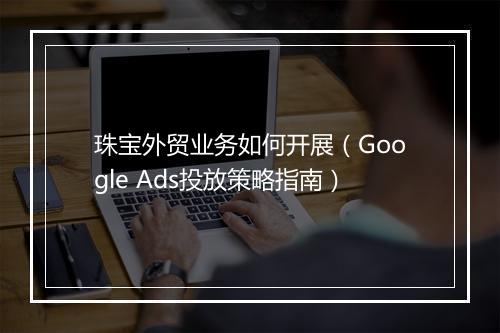 珠宝外贸业务如何开展（Google Ads投放策略指南）