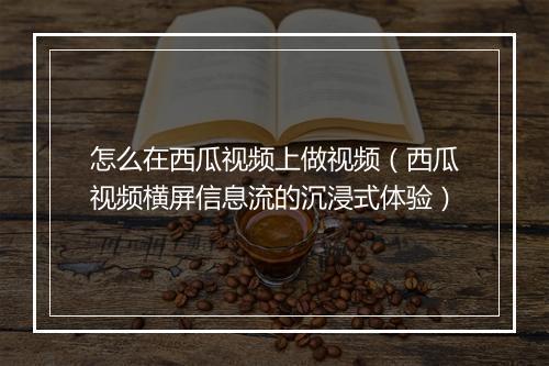 怎么在西瓜视频上做视频（西瓜视频横屏信息流的沉浸式体验）