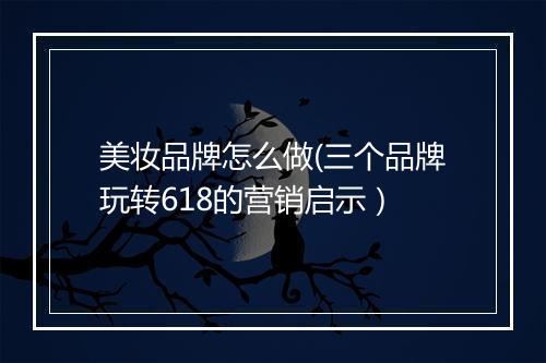 美妆品牌怎么做(三个品牌玩转618的营销启示）
