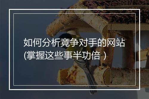 如何分析竞争对手的网站(掌握这些事半功倍）