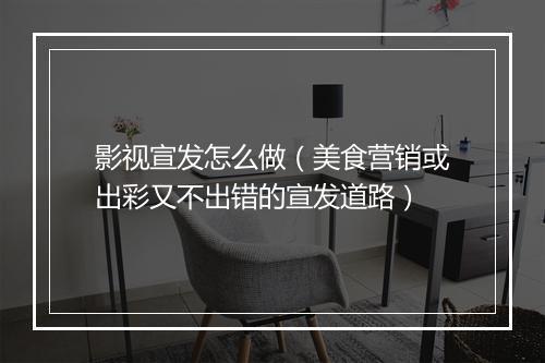 影视宣发怎么做（美食营销或出彩又不出错的宣发道路）