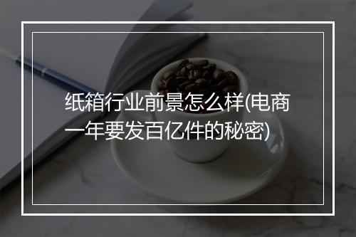 纸箱行业前景怎么样(电商一年要发百亿件的秘密)