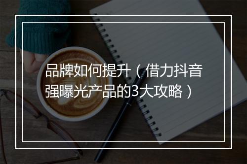 品牌如何提升（借力抖音强曝光产品的3大攻略）
