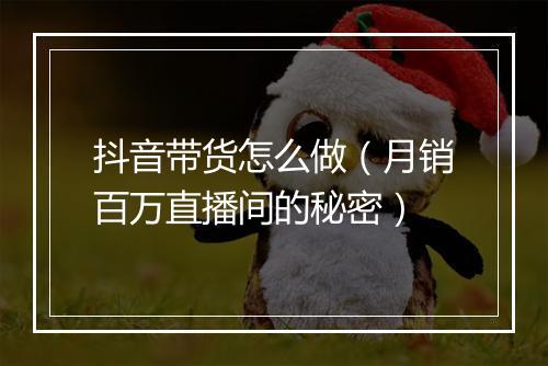 抖音带货怎么做（月销百万直播间的秘密）