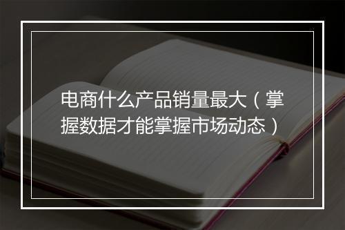 电商什么产品销量最大（掌握数据才能掌握市场动态）