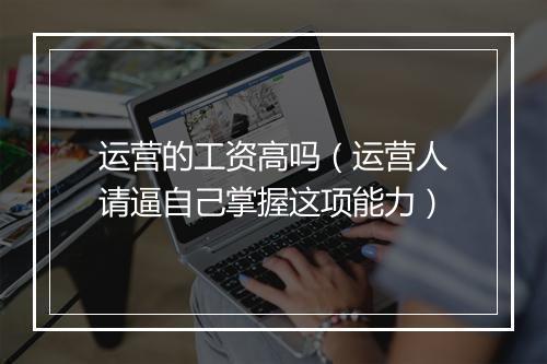 运营的工资高吗（运营人请逼自己掌握这项能力）