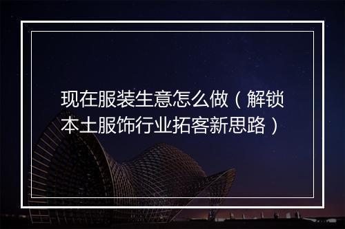 现在服装生意怎么做（解锁本土服饰行业拓客新思路）