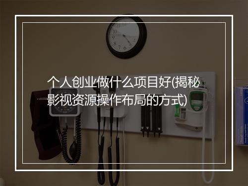 个人创业做什么项目好(揭秘影视资源操作布局的方式)