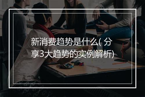 新消费趋势是什么( 分享3大趋势的实例解析)