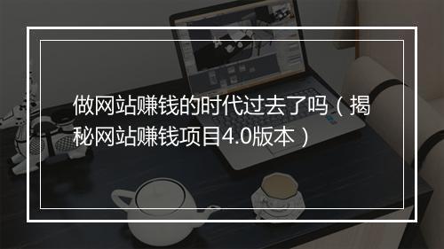 做网站赚钱的时代过去了吗（揭秘网站赚钱项目4.0版本）