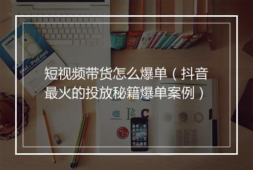 短视频带货怎么爆单（抖音最火的投放秘籍爆单案例）