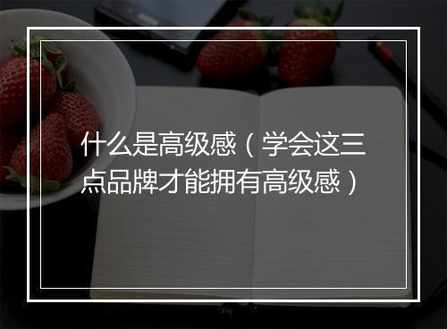 什么是高级感（学会这三点品牌才能拥有高级感）