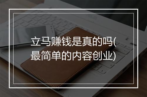 立马赚钱是真的吗(最简单的内容创业)