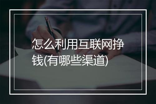 怎么利用互联网挣钱(有哪些渠道)