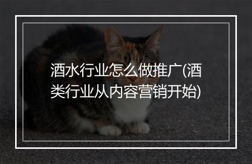 酒水行业怎么做推广(酒类行业从内容营销开始)