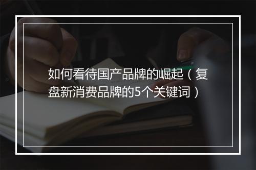 如何看待国产品牌的崛起（复盘新消费品牌的5个关键词）