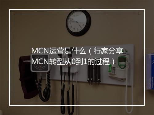 MCN运营是什么（行家分享MCN转型从0到1的过程）