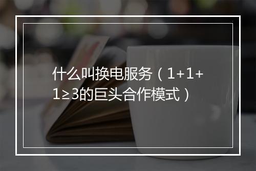 什么叫换电服务（1+1+1≥3的巨头合作模式）